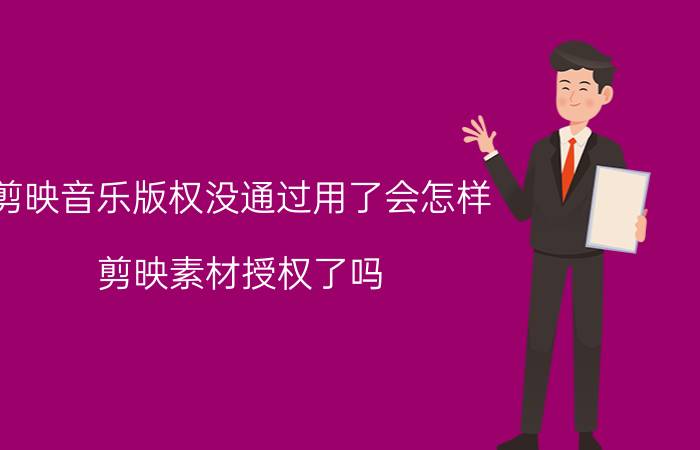 剪映音乐版权没通过用了会怎样 剪映素材授权了吗？